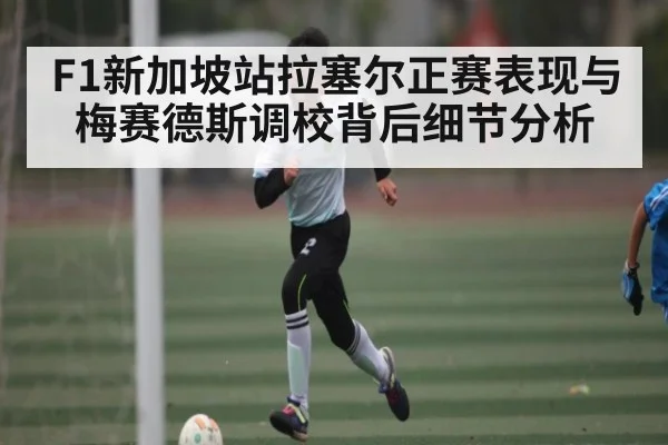 F1新加坡站拉塞尔正赛表现与梅赛德斯调校背后细节分析 - kaiyun