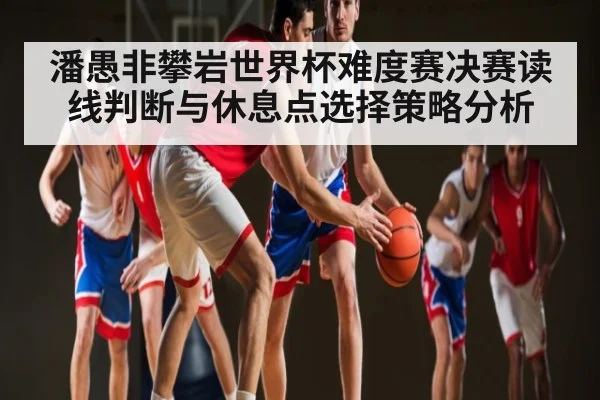 潘愚非攀岩世界杯难度赛决赛读线判断与休息点选择策略分析 - kaiyun