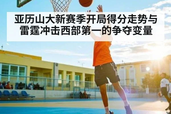 亚历山大新赛季开局得分走势与雷霆冲击西部第一的争夺变量 - kaiyun
